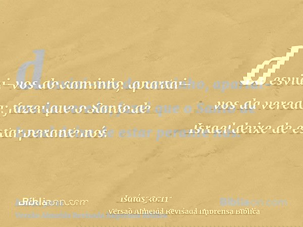 desviai-vos do caminho, apartai-vos da vereda; fazei que o Santo de Israel deixe de estar perante nós.
