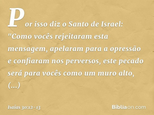 Por isso diz o Santo de Israel:
"Como vocês rejeitaram esta mensagem,
apelaram para a opressão
e confiaram nos perversos, este pecado será para vocês
como um mu