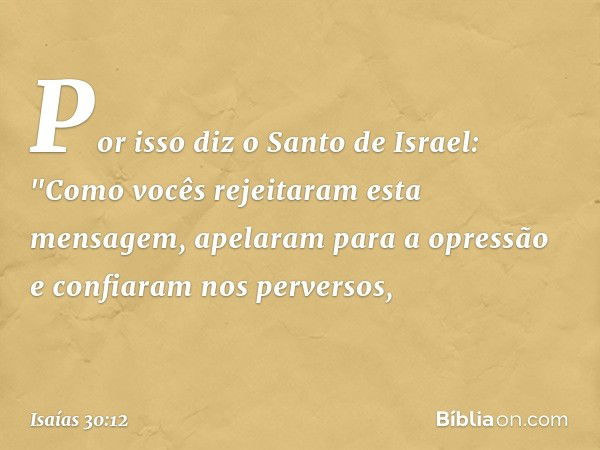 Por isso diz o Santo de Israel:
"Como vocês rejeitaram esta mensagem,
apelaram para a opressão
e confiaram nos perversos, -- Isaías 30:12