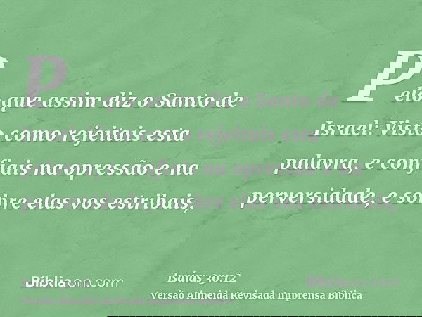 Pelo que assim diz o Santo de Israel: Visto como rejeitais esta palavra, e confiais na opressão e na perversidade, e sobre elas vos estribais,