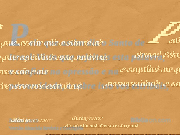 Pelo que assim diz o Santo de Israel: Visto que rejeitais esta palavra, e confiais na opressão e na perversidade, e sobre isso vos estribais,