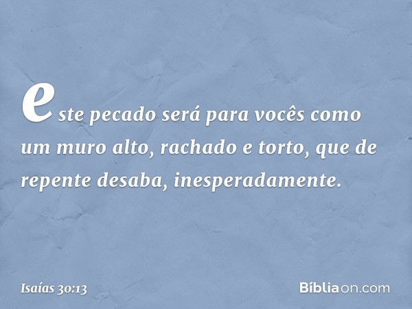 este pecado será para vocês
como um muro alto,
rachado e torto,
que de repente desaba, inesperadamente. -- Isaías 30:13