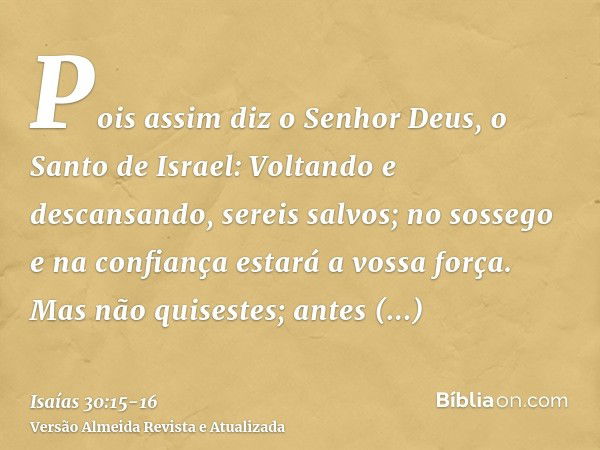 Pois assim diz o Senhor Deus, o Santo de Israel: Voltando e descansando, sereis salvos; no sossego e na confiança estará a vossa força. Mas não quisestes;antes 