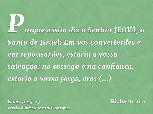 Porque assim diz o Senhor JEOVÁ, o Santo de Israel: Em vos converterdes e em repousardes, estaria a vossa salvação; no sossego e na confiança, estaria a vossa f