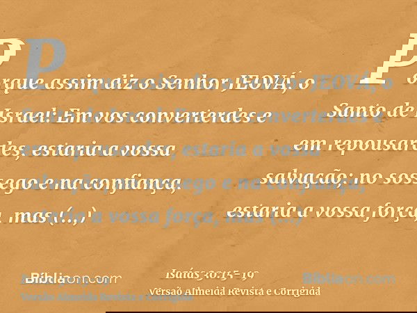 Porque assim diz o Senhor JEOVÁ, o Santo de Israel: Em vos converterdes e em repousardes, estaria a vossa salvação; no sossego e na confiança, estaria a vossa f