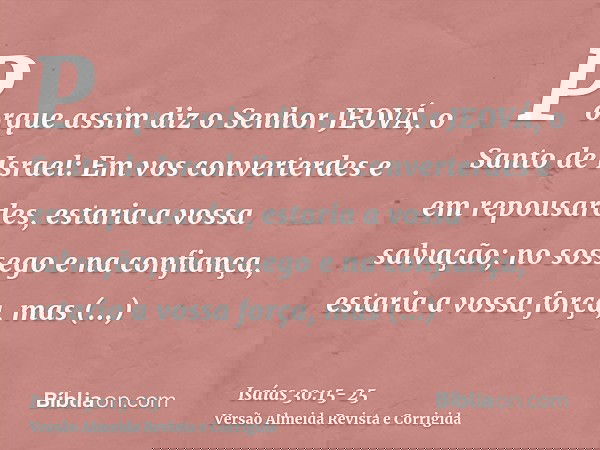 Porque assim diz o Senhor JEOVÁ, o Santo de Israel: Em vos converterdes e em repousardes, estaria a vossa salvação; no sossego e na confiança, estaria a vossa f