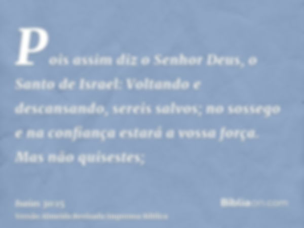 Pois assim diz o Senhor Deus, o Santo de Israel: Voltando e descansando, sereis salvos; no sossego e na confiança estará a vossa força. Mas não quisestes;