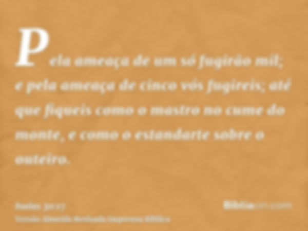 Pela ameaça de um só fugirão mil; e pela ameaça de cinco vós fugireis; até que fiqueis como o mastro no cume do monte, e como o estandarte sobre o outeiro.