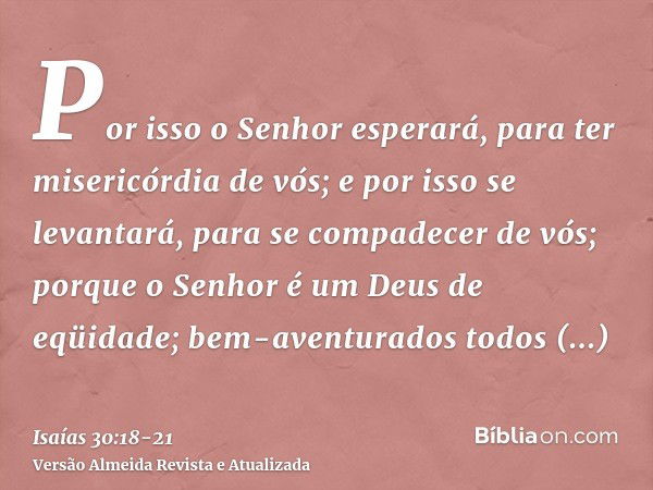 Por isso o Senhor esperará, para ter misericórdia de vós; e por isso se levantará, para se compadecer de vós; porque o Senhor é um Deus de eqüidade; bem-aventur