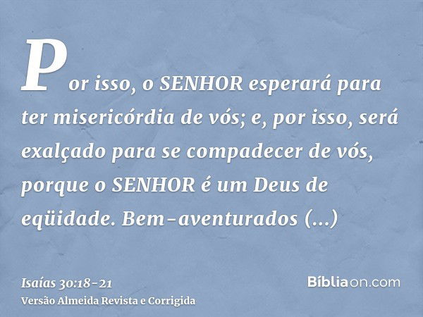 Por isso, o SENHOR esperará para ter misericórdia de vós; e, por isso, será exalçado para se compadecer de vós, porque o SENHOR é um Deus de eqüidade. Bem-avent