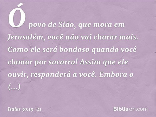 Ó povo de Sião, que mora em Jerusa­lém, você não vai chorar mais. Como ele será bondoso quando você clamar por socorro! Assim que ele ouvir, responderá a você. 