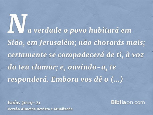 Na verdade o povo habitará em Sião, em Jerusalém; não chorarás mais; certamente se compadecerá de ti, à voz do teu clamor; e, ouvindo-a, te responderá.Embora vo