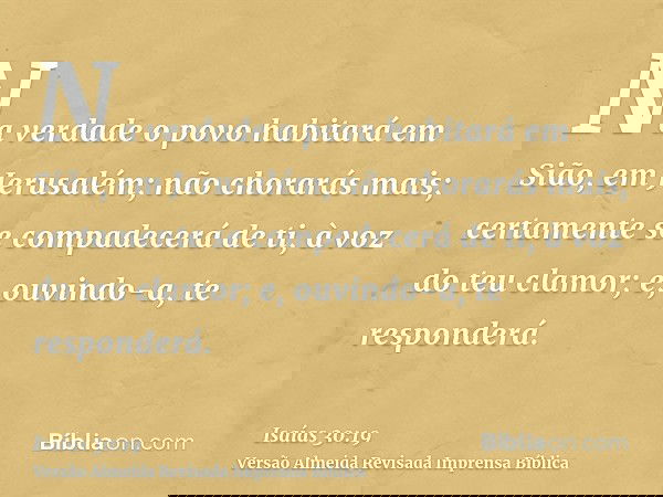 Na verdade o povo habitará em Sião, em Jerusalém; não chorarás mais; certamente se compadecerá de ti, à voz do teu clamor; e, ouvindo-a, te responderá.