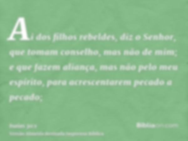 Ai dos filhos rebeldes, diz o Senhor, que tomam conselho, mas não de mim; e que fazem aliança, mas não pelo meu espírito, para acrescentarem pecado a pecado;