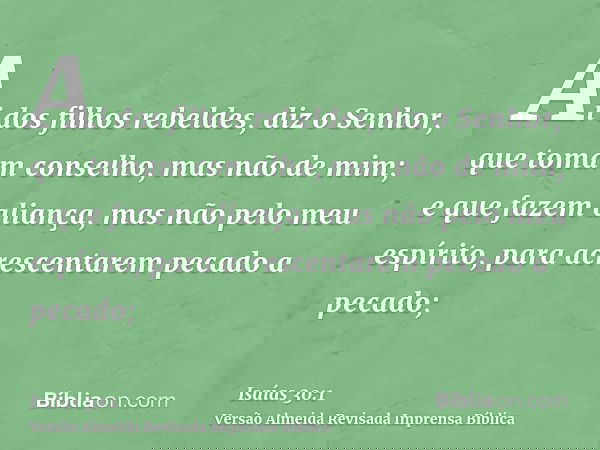 Ai dos filhos rebeldes, diz o Senhor, que tomam conselho, mas não de mim; e que fazem aliança, mas não pelo meu espírito, para acrescentarem pecado a pecado;