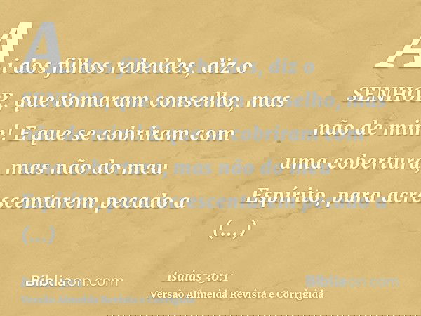 Ai dos filhos rebeldes, diz o SENHOR, que tomaram conselho, mas não de mim! E que se cobriram com uma cobertura, mas não do meu Espírito, para acrescentarem pec