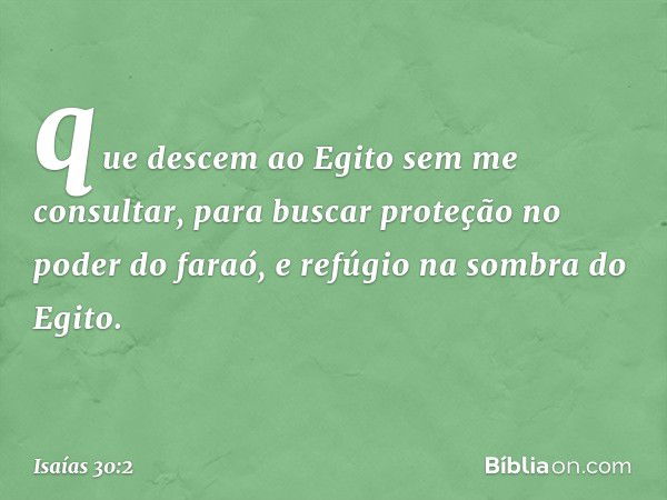 que descem ao Egito sem me consultar,
para buscar proteção no poder do faraó,
e refúgio na sombra do Egito. -- Isaías 30:2