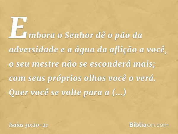 Embora o Senhor dê o pão da adversidade e a água da aflição a você, o seu mestre não se esconderá mais; com seus próprios olhos você o verá. Quer você se volte 