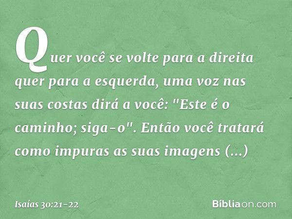 Quer você se volte para a direita quer para a esquerda, uma voz nas suas costas dirá a você: "Este é o caminho; siga-o". Então você tratará como impuras as suas