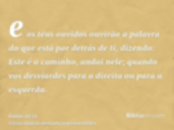 e os teus ouvidos ouvirão a palavra do que está por detrás de ti, dizendo: Este é o caminho, andai nele; quando vos desviardes para a direita ou para a esquerda