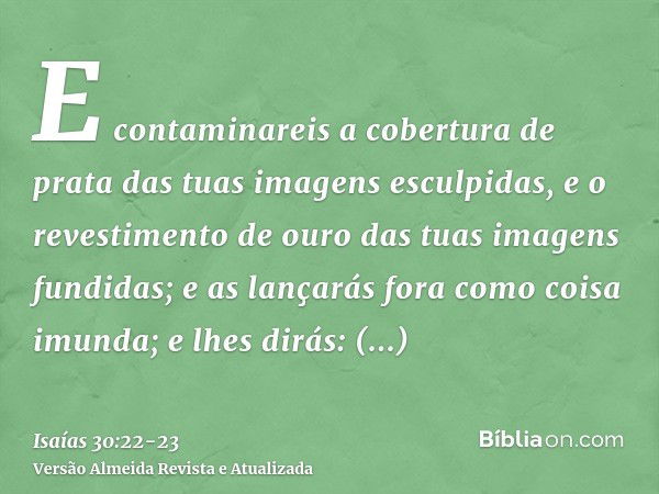 E contaminareis a cobertura de prata das tuas imagens esculpidas, e o revestimento de ouro das tuas imagens fundidas; e as lançarás fora como coisa imunda; e lh