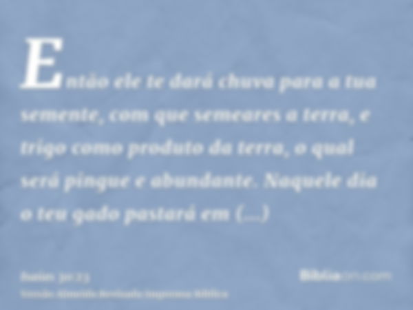 Então ele te dará chuva para a tua semente, com que semeares a terra, e trigo como produto da terra, o qual será pingue e abundante. Naquele dia o teu gado past