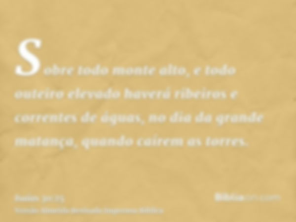 Sobre todo monte alto, e todo outeiro elevado haverá ribeiros e correntes de águas, no dia da grande matança, quando caírem as torres.