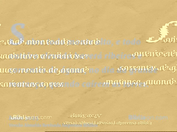 Sobre todo monte alto, e todo outeiro elevado haverá ribeiros e correntes de águas, no dia da grande matança, quando caírem as torres.