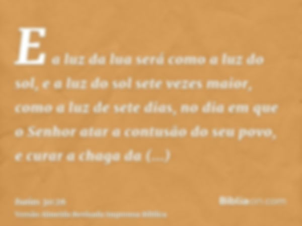 E a luz da lua será como a luz do sol, e a luz do sol sete vezes maior, como a luz de sete dias, no dia em que o Senhor atar a contusão do seu povo, e curar a c