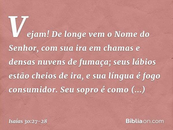 Vejam! De longe vem
o Nome do Senhor,
com sua ira em chamas
e densas nuvens de fumaça;
seus lábios estão cheios de ira,
e sua língua é fogo consumidor. Seu sopr