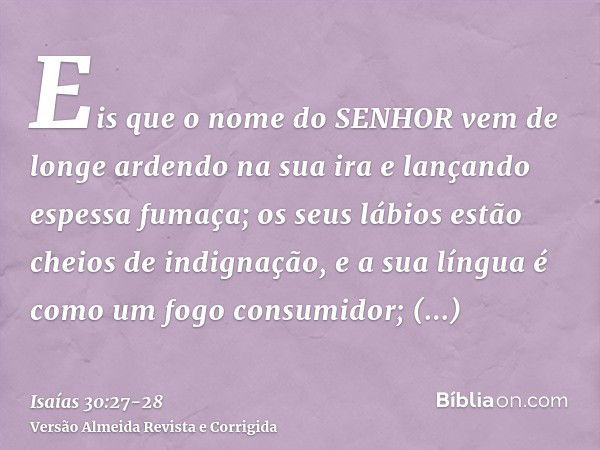 Eis que o nome do SENHOR vem de longe ardendo na sua ira e lançando espessa fumaça; os seus lábios estão cheios de indignação, e a sua língua é como um fogo con