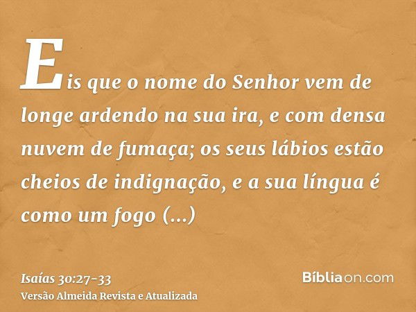 Eis que o nome do Senhor vem de longe ardendo na sua ira, e com densa nuvem de fumaça; os seus lábios estão cheios de indignação, e a sua língua é como um fogo 