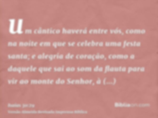 um cântico haverá entre vós, como na noite em que se celebra uma festa santa; e alegria de coração, como a daquele que sai ao som da flauta para vir ao monte do