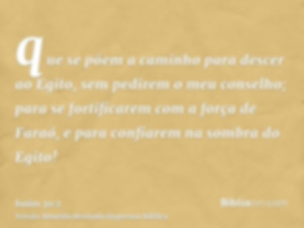 que se põem a caminho para descer ao Egito, sem pedirem o meu conselho; para se fortificarem com a força de Faraó, e para confiarem na sombra do Egito!