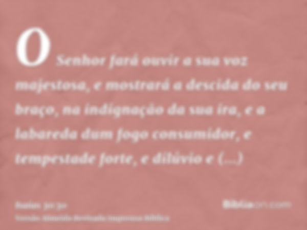 O Senhor fará ouvir a sua voz majestosa, e mostrará a descida do seu braço, na indignação da sua ira, e a labareda dum fogo consumidor, e tempestade forte, e di