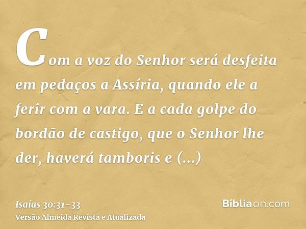 Com a voz do Senhor será desfeita em pedaços a Assíria, quando ele a ferir com a vara.E a cada golpe do bordão de castigo, que o Senhor lhe der, haverá tamboris