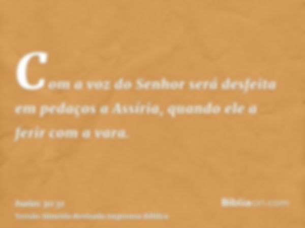 Com a voz do Senhor será desfeita em pedaços a Assíria, quando ele a ferir com a vara.