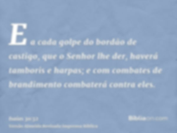 E a cada golpe do bordão de castigo, que o Senhor lhe der, haverá tamboris e harpas; e com combates de brandimento combaterá contra eles.