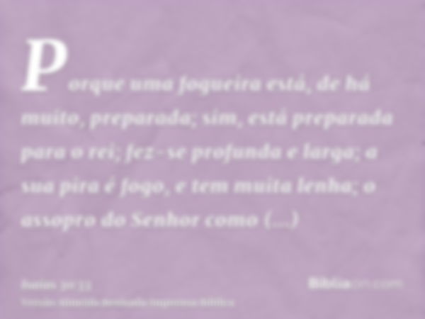 Porque uma fogueira está, de há muito, preparada; sim, está preparada para o rei; fez-se profunda e larga; a sua pira é fogo, e tem muita lenha; o assopro do Se