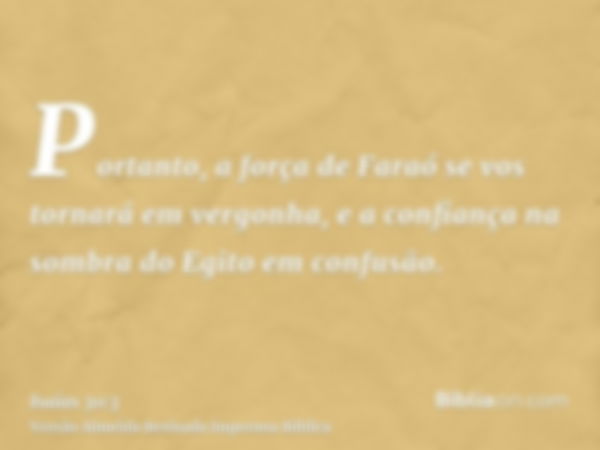 Portanto, a força de Faraó se vos tornará em vergonha, e a confiança na sombra do Egito em confusão.