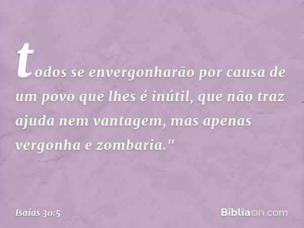 todos se envergonharão
por causa de um povo que lhes é inútil,
que não traz ajuda nem vantagem,
mas apenas vergonha e zombaria." -- Isaías 30:5