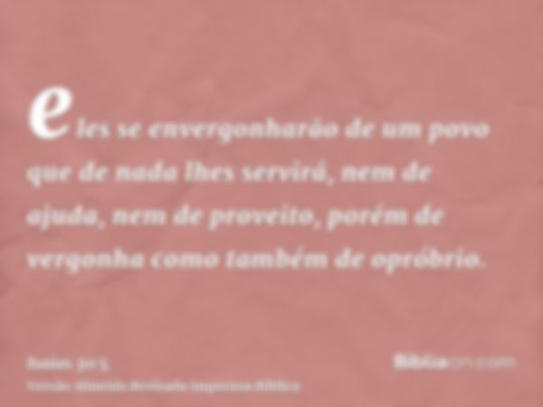 eles se envergonharão de um povo que de nada lhes servirá, nem de ajuda, nem de proveito, porém de vergonha como também de opróbrio.