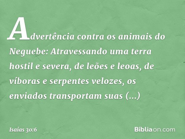 Advertência contra os animais do Negue­be:
Atravessando uma terra hostil e severa,
de leões e leoas, de víboras
e serpentes velozes,
os enviados transportam sua