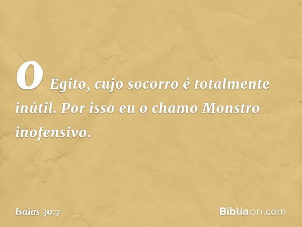 o Egito, cujo socorro é totalmente inútil.
Por isso eu o chamo Monstro inofensivo. -- Isaías 30:7