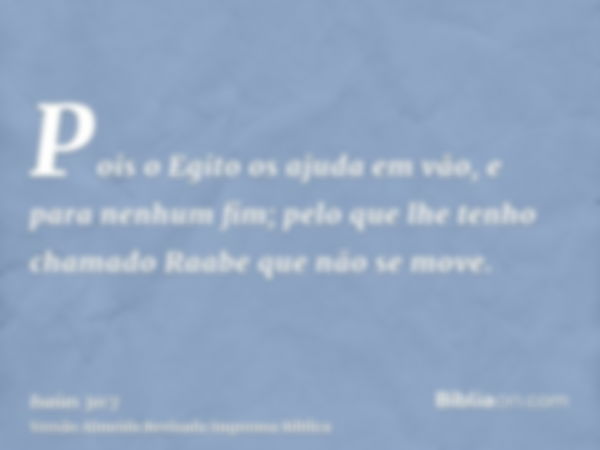 Pois o Egito os ajuda em vão, e para nenhum fim; pelo que lhe tenho chamado Raabe que não se move.