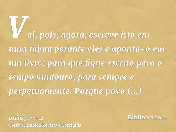 Vai, pois, agora, escreve isto em uma tábua perante eles e aponta-o em um livro; para que fique escrito para o tempo vindouro, para sempre e perpetuamente.Porqu