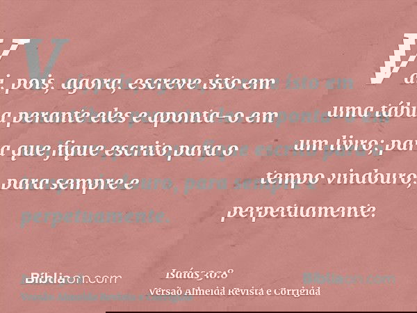 Vai, pois, agora, escreve isto em uma tábua perante eles e aponta-o em um livro; para que fique escrito para o tempo vindouro, para sempre e perpetuamente.