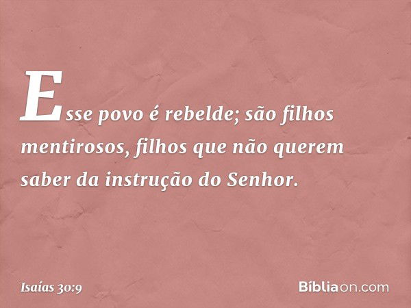 Esse povo é rebelde;
são filhos mentirosos,
filhos que não querem saber
da instrução do Senhor. -- Isaías 30:9