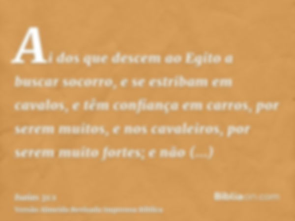 Ai dos que descem ao Egito a buscar socorro, e se estribam em cavalos, e têm confiança em carros, por serem muitos, e nos cavaleiros, por serem muito fortes; e 