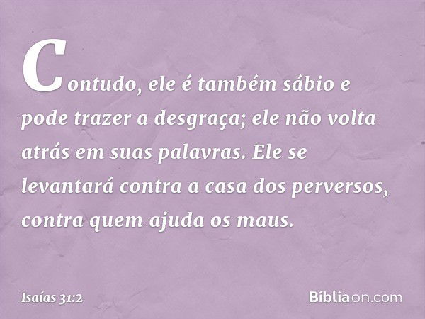 Contudo, ele é também sábio
e pode trazer a desgraça;
ele não volta atrás em suas palavras.
Ele se levantará contra
a casa dos perversos,
contra quem ajuda os m